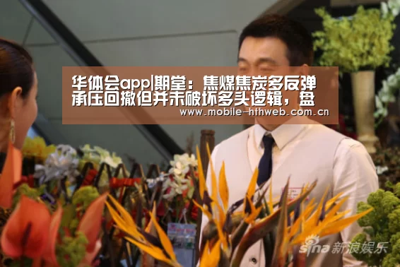 华体会app|期堂:焦煤焦炭多反弹承压回撤但并未破坏多头逻辑,盘中回落多单跟(图1) 华体会体育app下载