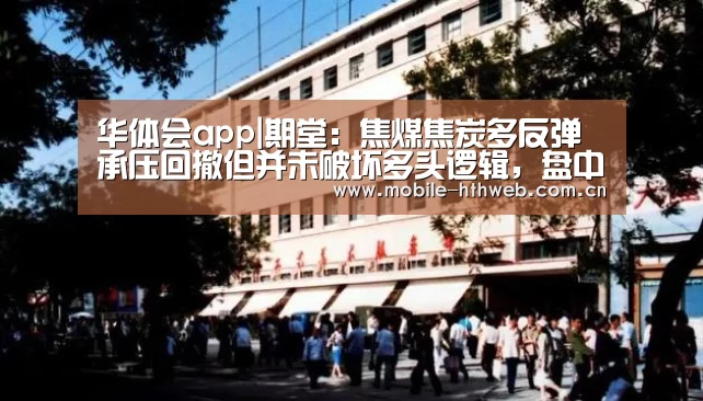 华体会app|期堂:焦煤焦炭多反弹承压回撤但并未破坏多头逻辑,盘中回落多单跟(图4) 华体会官方网站入口